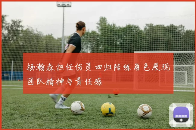 杨瀚森担任伤员回归陪练角色展现团队精神与责任感