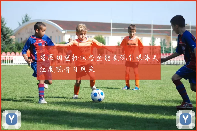 塔图姆重拾状态全能表现引媒体关注展现昔日风采
