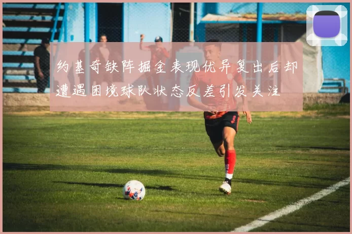 约基奇缺阵掘金表现优异复出后却遭遇困境球队状态反差引发关注