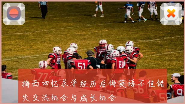 梅西回忆求学经历后悔英语不佳错失交流机会与成长机会