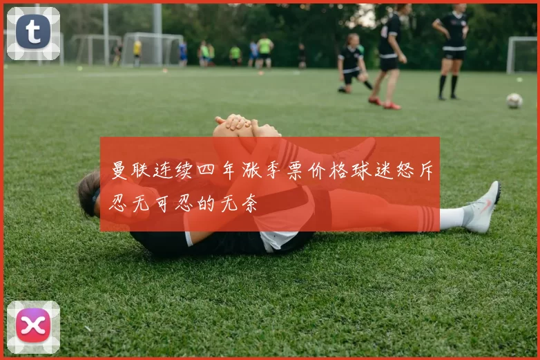 曼联连续四年涨季票价格球迷怒斥忍无可忍的无奈