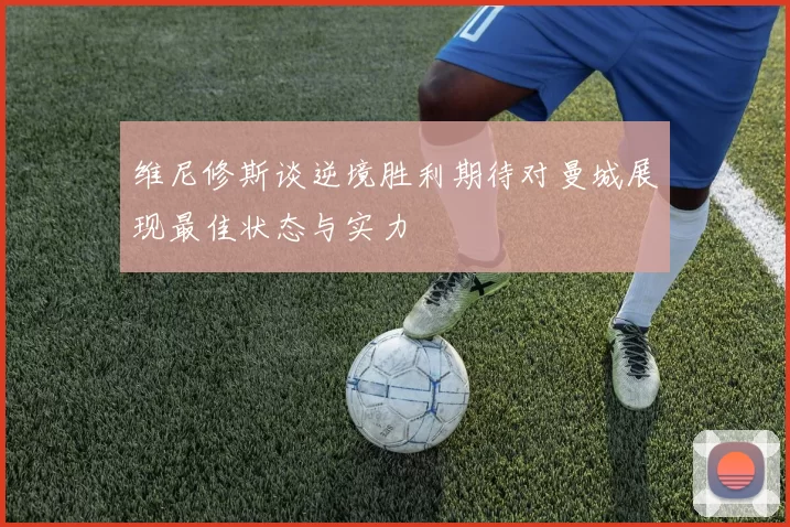 维尼修斯谈逆境胜利期待对曼城展现最佳状态与实力
