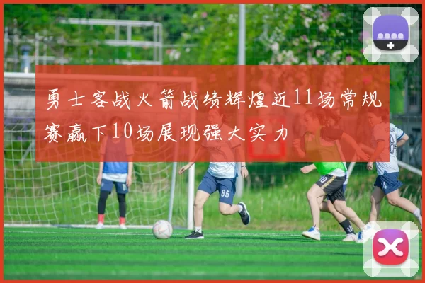勇士客战火箭战绩辉煌近11场常规赛赢下10场展现强大实力