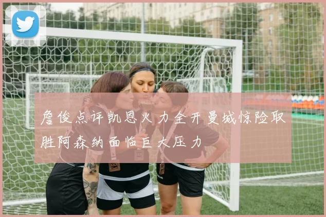 詹俊点评凯恩火力全开曼城惊险取胜阿森纳面临巨大压力