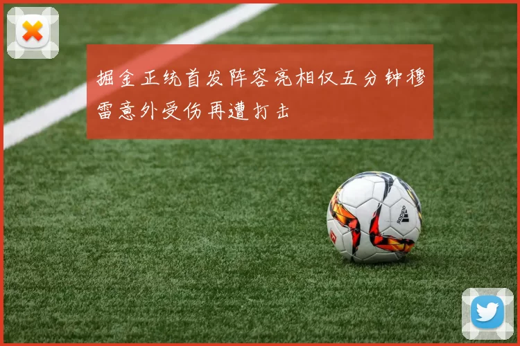 掘金正统首发阵容亮相仅五分钟穆雷意外受伤再遭打击