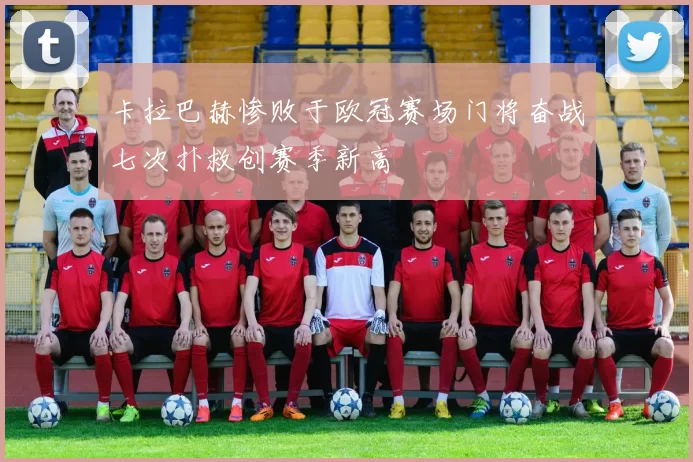 卡拉巴赫惨败于欧冠赛场门将奋战七次扑救创赛季新高