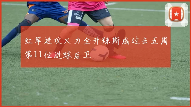 红军进攻火力全开琼斯成过去五周第11位进球后卫
