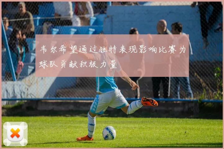 韦尔希望通过独特表现影响比赛为球队贡献积极力量