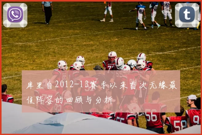 库里自2012-13赛季以来首次无缘最佳阵容的回顾与分析