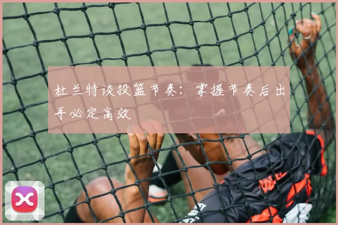 杜兰特谈投篮节奏：掌握节奏后出手必定高效