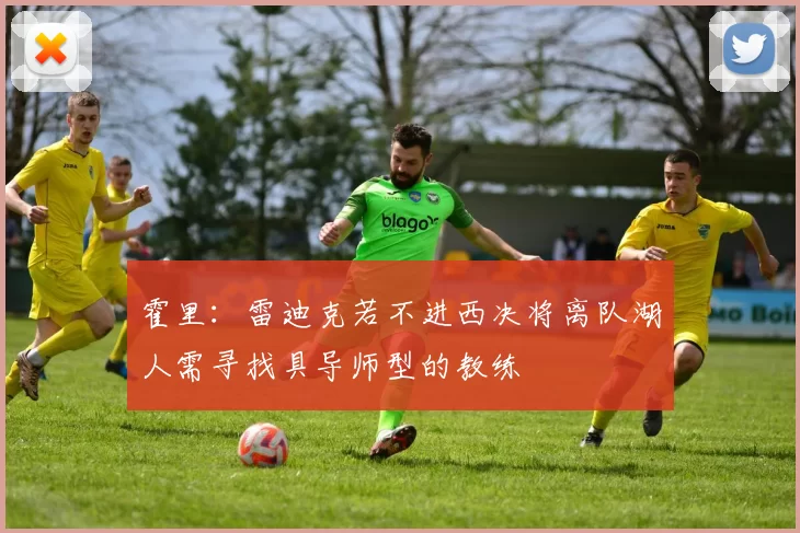 霍里：雷迪克若不进西决将离队湖人需寻找具导师型的教练
