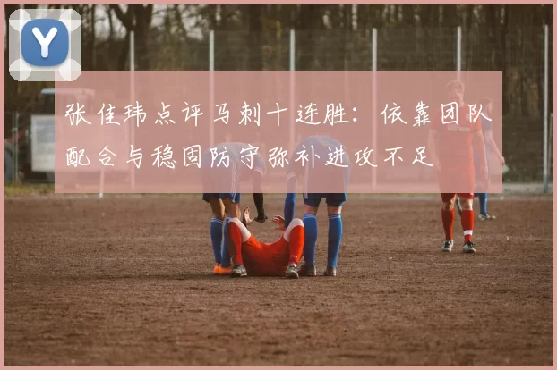 张佳玮点评马刺十连胜：依靠团队配合与稳固防守弥补进攻不足