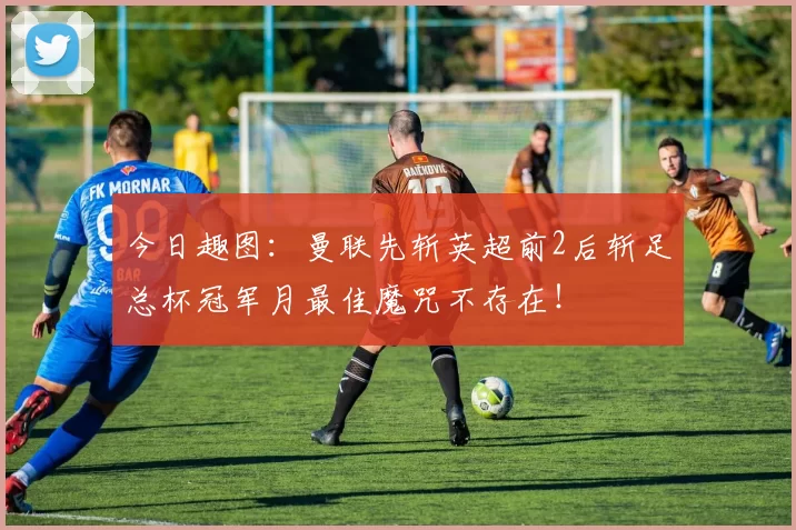 今日趣图：曼联先斩英超前2后斩足总杯冠军月最佳魔咒不存在！