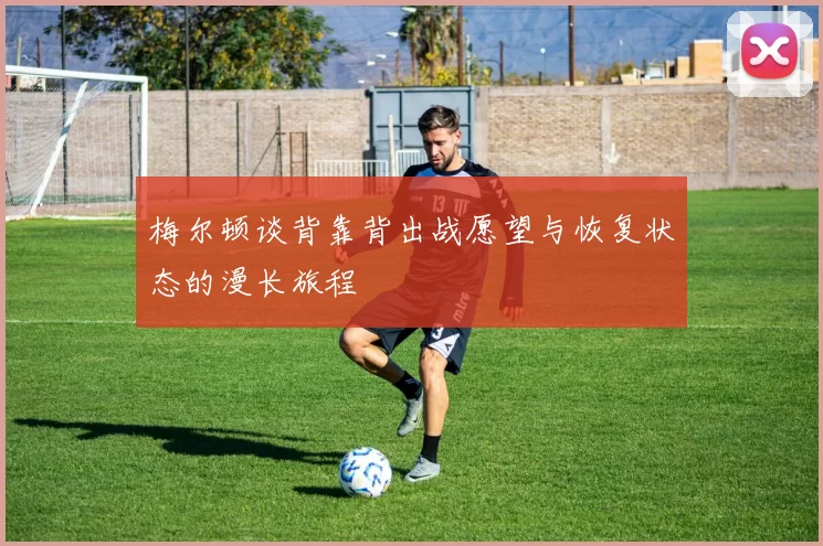 梅尔顿谈背靠背出战愿望与恢复状态的漫长旅程