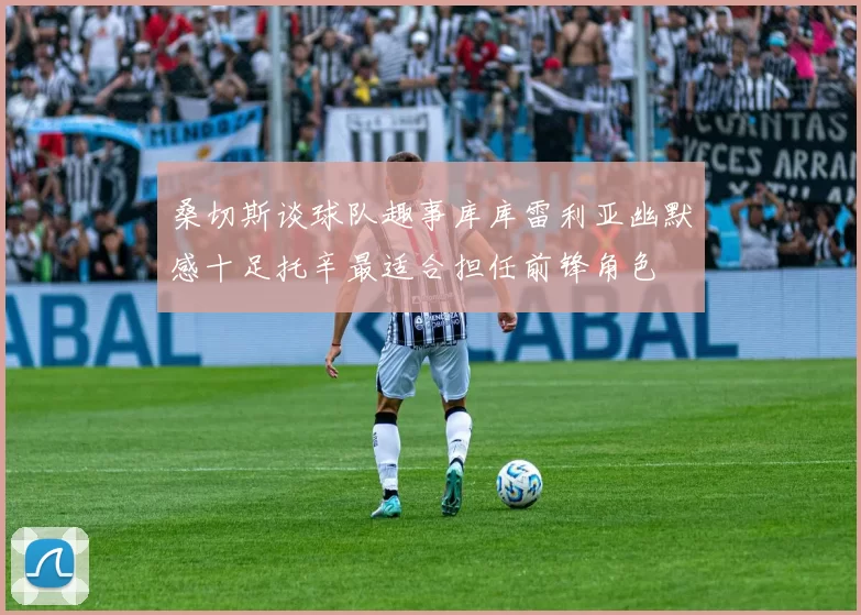 桑切斯谈球队趣事库库雷利亚幽默感十足托辛最适合担任前锋角色