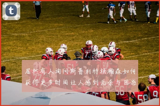 居然有人询问斯普利特杨瀚森如何获得更多时间让人感到无奈与困惑