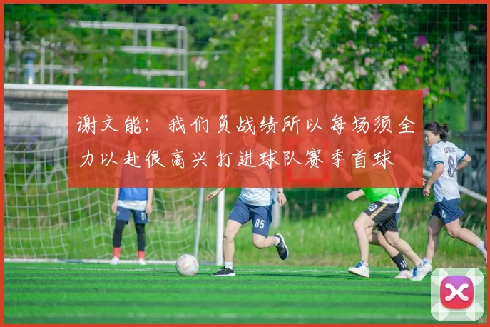 谢文能：我们负战绩所以每场须全力以赴很高兴打进球队赛季首球