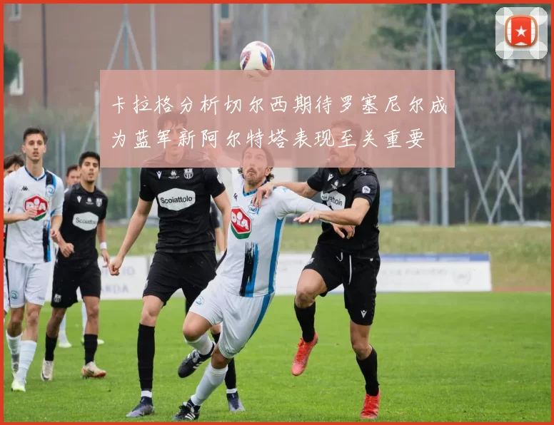 卡拉格分析切尔西期待罗塞尼尔成为蓝军新阿尔特塔表现至关重要