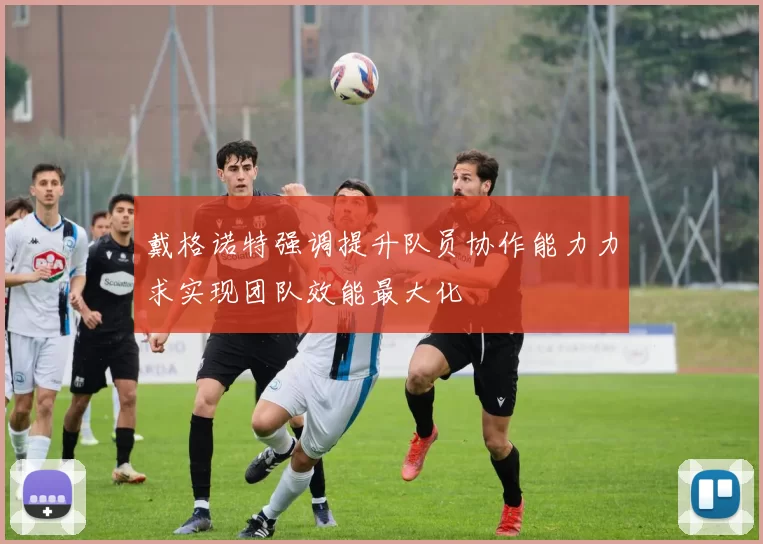 戴格诺特强调提升队员协作能力力求实现团队效能最大化