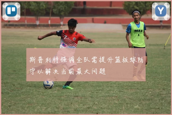 斯普利特强调全队需提升篮板球防守以解决当前最大问题