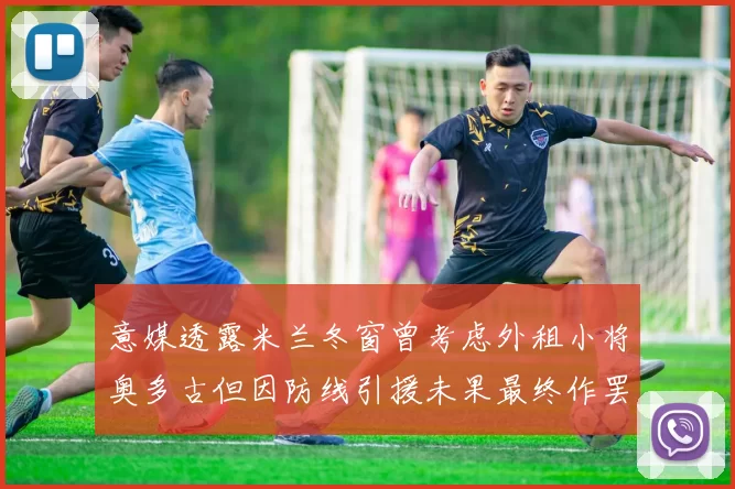 意媒透露米兰冬窗曾考虑外租小将奥多古但因防线引援未果最终作罢