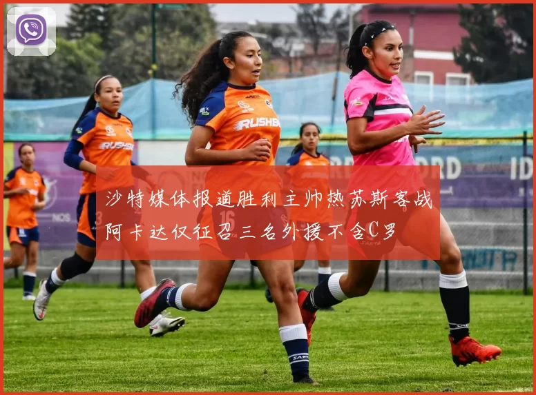沙特媒体报道胜利主帅热苏斯客战阿卡达仅征召三名外援不含C罗