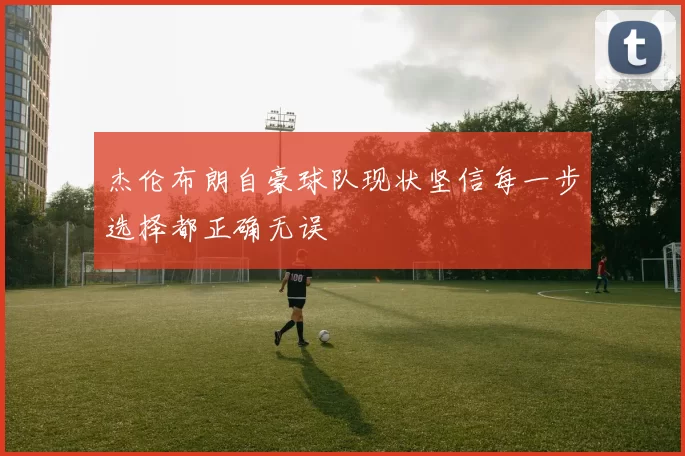杰伦布朗自豪球队现状坚信每一步选择都正确无误