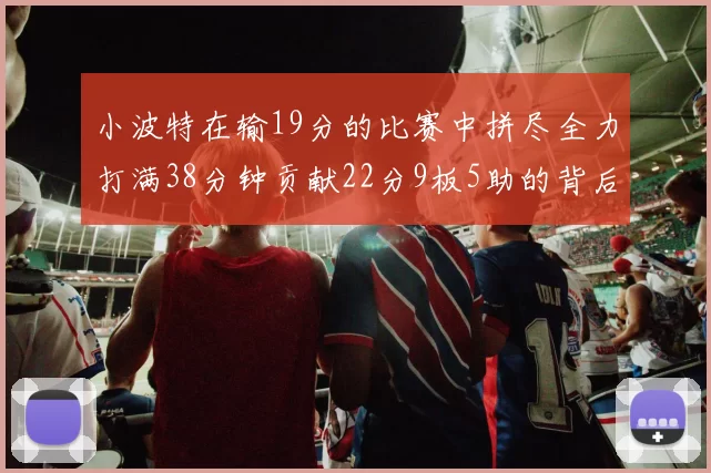 小波特在输19分的比赛中拼尽全力打满38分钟贡献22分9板5助的背后原因分析