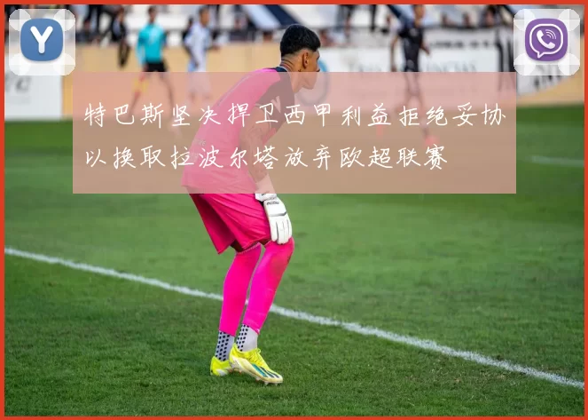 特巴斯坚决捍卫西甲利益拒绝妥协以换取拉波尔塔放弃欧超联赛
