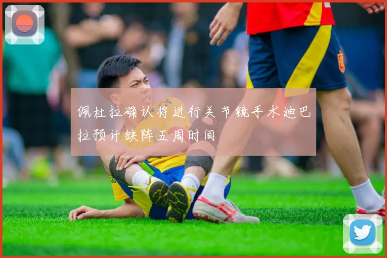 佩杜拉确认将进行关节镜手术迪巴拉预计缺阵五周时间