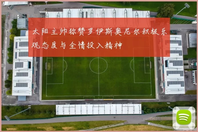 太阳主帅称赞罗伊斯奥尼尔积极乐观态度与全情投入精神