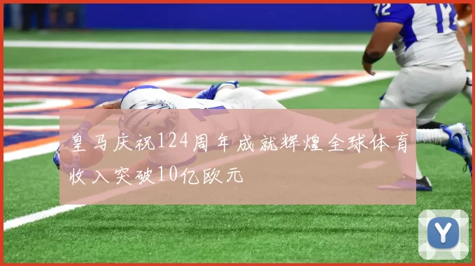 皇马庆祝124周年成就辉煌全球体育收入突破10亿欧元