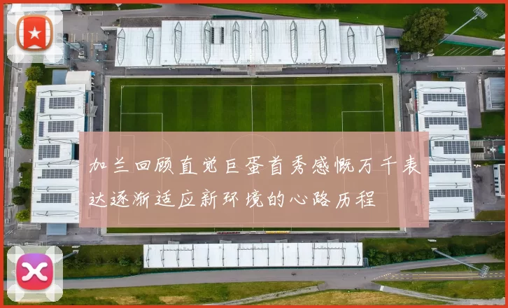 加兰回顾直觉巨蛋首秀感慨万千表达逐渐适应新环境的心路历程