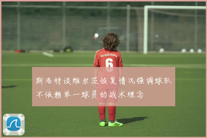 斯洛特谈维尔茨恢复情况强调球队不依赖单一球员的战术理念