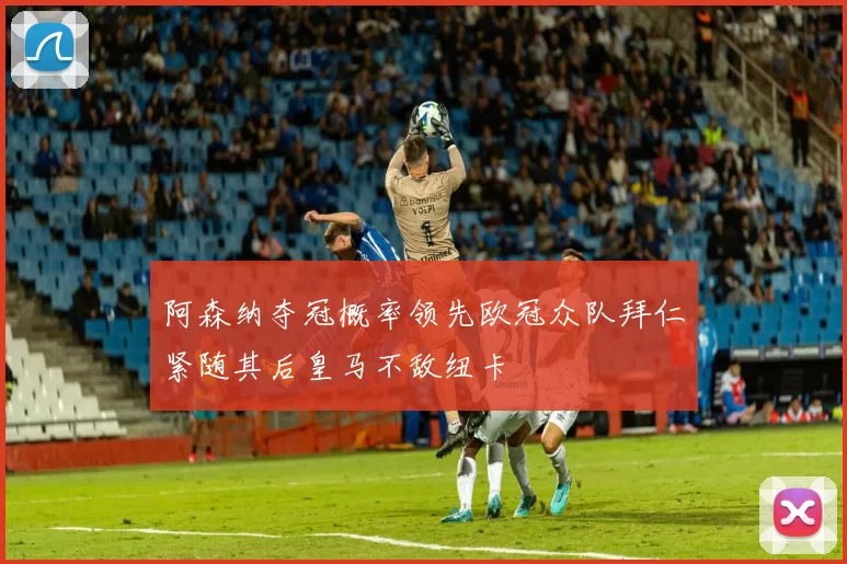 阿森纳夺冠概率领先欧冠众队拜仁紧随其后皇马不敌纽卡
