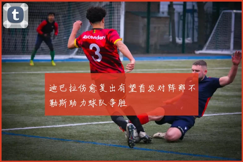 迪巴拉伤愈复出有望首发对阵那不勒斯助力球队争胜