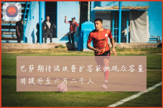 巴萨期待诺坎普扩容获批观众容量将提升至六万二千人