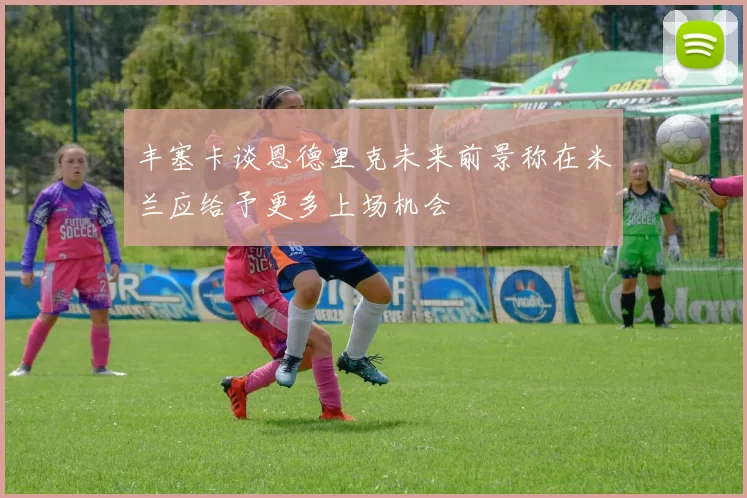 丰塞卡谈恩德里克未来前景称在米兰应给予更多上场机会
