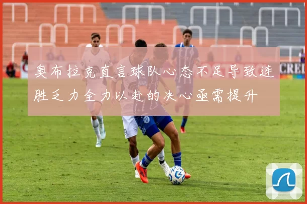 奥布拉克直言球队心态不足导致连胜乏力全力以赴的决心亟需提升