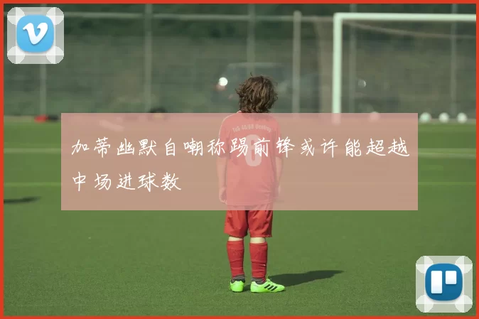 加蒂幽默自嘲称踢前锋或许能超越中场进球数